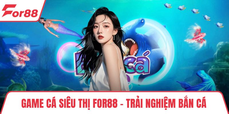 Game Cá Siêu Thị FOR88 – Trải Nghiệm Bắn Cá Uy Tín Cực Đã